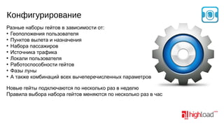 Конфигурирование
Разные наборы гейтов в зависимости от:
●
Геоположения пользователя
●
Пунктов вылета и назначения
●
Набора пассажиров
●
Источника трафика
●
Локали пользователя
●
Работоспособности гейтов
●
Фазы луны
●
А также комбинаций всех вычеперечисленных параметров
Новые гейты подключаются по несколько раз в неделю
Правила выбора набора гейтов меняются по несколько раз в час

 