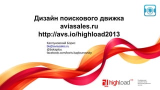 Дизайн поискового движка
aviasales.ru
http://avs.io/highload2013
Каплуновский Борис
bk@aviasales.ru
@bskaplou
facebook.com/boris.kaplounovsky

 