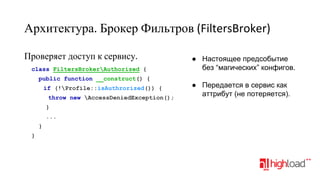Архитектура. Брокер Фильтров (FiltersBroker)
Проверяет доступ к сервису.
class FiltersBrokerAuthorized {

● Настоящее предсобытие
без “магических” конфигов.

public function __construct() {
if (!Profile::isAuthrorized()) {
throw new AccessDeniedException();
}
...
}
}

● Передается в сервис как
аттрибут (не потеряется).

 