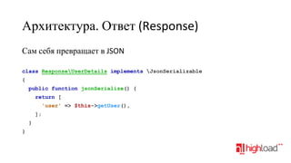 Архитектура. Ответ (Response)
Сам себя превращает в JSON
class ResponseUserDetails implements JsonSerializable
{
public function jsonSerialize() {
return [
'user' => $this->getUser(),
];
}
}

 