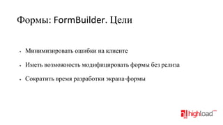 Формы: FormBuilder. Цели
•

Минимизировать ошибки на клиенте

•

Иметь возможность модифицировать формы без релиза

•

Сократить время разработки экрана-формы

 