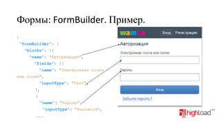 Формы: FormBuilder. Пример.
{
"formBuilder": {
"blocks": [{
"name": "Авторизация",
"fields": [{
"name": "Электронная почта
или логин",
"inputType": "Text",
},
{
"name": "Пароль",
"inputType": "Password",
...

 
