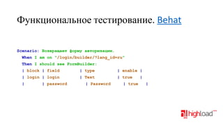 Функциональное тестирование. Behat
Scenario: Возвращает форму авторизации.
When I am on "/login/builder/?lang_id=ru"
Then I should see FormBuilder:
| block | field

| type

| enable |

| login | login

| Text

| true

|

| password

| Password

| true

|
|

 