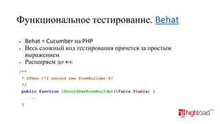 Функциональное тестирование. Behat
Behat = Cucumber на PHP
Весь сложный код тестирования прячется за простым
выражением
Расширяем до +∞

•
•

•

/**
* @Then /^I should see FormBuilder:$/
*/
public function iShouldSeeFormBuilder(Table $table) {
...
}

 