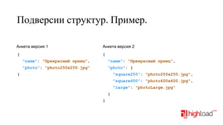 Подверсии структур. Пример.
Анкета версия 1

Анкета версия 2

{

{
"name": "Прекрасный принц",

"name": "Прекрасный принц",

"photo": "photo250x250.jpg"

"photo": {

}

"square250": "photo250x250.jpg",
"square600": "photo600x600.jpg",
"large": "photoLarge.jpg"
}
}

 