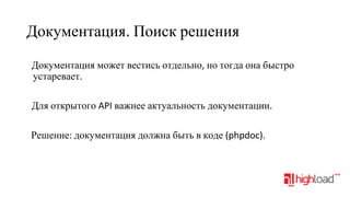 Документация. Поиск решения
Документация может вестись отдельно, но тогда она быстро
устаревает.
Для открытого API важнее актуальность документации.
Решение: документация должна быть в коде (phpdoc).

 