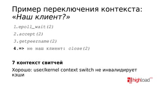 Пример переключения контекста:
«Наш клиент?»
1.epoll_wait(2)
2.accept(2)
3.getpeername(2)
4.=> не наш клиент: close(2)
7 контекст свитчей
Хорошо: user/kernel context switch не инвалидирует
кэши

 