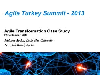 Agile Turkey Summit - 2013
Agile Transformation Case Study
27 September, 2013

Mehmet Aydın, Kadir Has University
Nurullah Battal, Roche

 