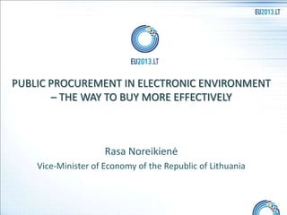 PUBLIC PROCUREMENT IN ELECTRONIC ENVIRONMENT
– THE WAY TO BUY MORE EFFECTIVELY

Rasa Noreikienė
Vice-Minister of Economy of the Republic of Lithuania

1

 