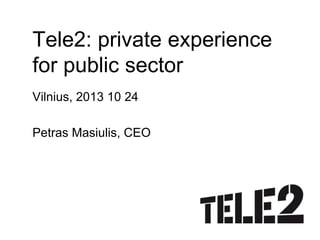 Tele2: private experience
for public sector
Vilnius, 2013 10 24

Petras Masiulis, CEO

 