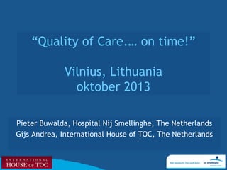 “Quality of Care.… on time!”
Vilnius, Lithuania
oktober 2013
Pieter Buwalda, Hospital Nij Smellinghe, The Netherlands
Gijs Andrea, International House of TOC, The Netherlands

 
