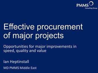 Effective procurement
of major projects
Opportunities for major improvements in
speed, quality and value
Ian Heptinstall
MD PMMS Middle East

www.pmms.me
www.pmms-group.com

 