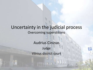 Uncertainty in the judicial process
Overcoming superstitions

Audrius Cininas
Judge
Vilnius district court

1

 