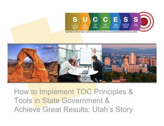 How to Implement TOC Principles &
Tools in State Government &
Achieve Great Results: Utah’s Story

 