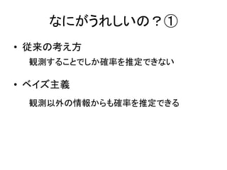 なにがうれしいの？①
• 従来の考え方
観測することでしか確率を推定できない

• ベイズ主義
観測以外の情報からも確率を推定できる

 