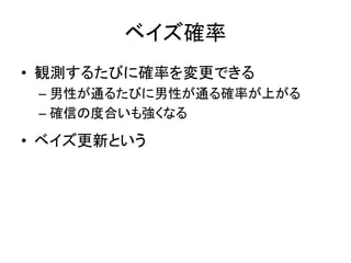 ベイズ確率
• 観測するたびに確率を変更できる
– 男性が通るたびに男性が通る確率が上がる
– 確信の度合いも強くなる

• ベイズ更新という

 
