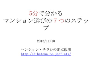 5分で分かる
マンション選びの７つのステッ
プ
2013/11/10
マンション・チラシの定点観測
http://d.hatena.ne.jp/flats/

 