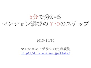 5分で分かる
マンション選びの７つのステップ
2013/11/10
マンション・チラシの定点観測
http://d.hatena.ne.jp/flats/

 