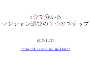 5分で分かる
マンション選びの７つのステップ
2013/11/10
http://d.hatena.ne.jp/flats/

 
