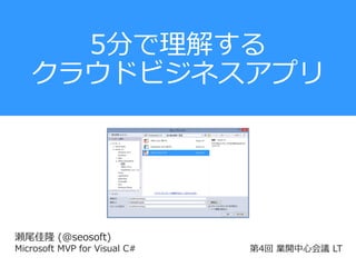 5分で理解する
クラウドビジネスアプリ

瀬尾佳隆 (@seosoft)
Microsoft MVP for Visual C#

第4回 業開中心会議 LT

 