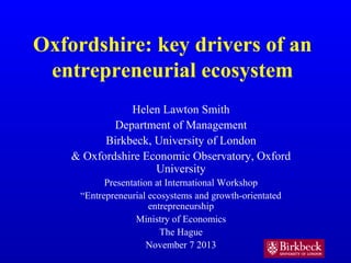 Oxfordshire: key drivers of an
entrepreneurial ecosystem
Helen Lawton Smith
Department of Management
Birkbeck, University of London
& Oxfordshire Economic Observatory, Oxford
University
Presentation at International Workshop
“Entrepreneurial ecosystems and growth-orientated
entrepreneurship
Ministry of Economics
The Hague
November 7 2013

 