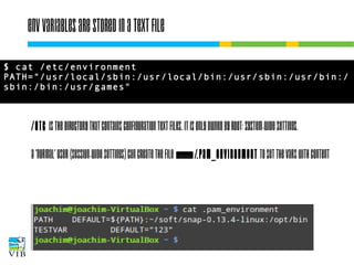 Env variables are stored in a text file
$ cat /etc/environment
PATH="/usr/local/sbin:/usr/local/bin:/usr/sbin:/usr/bin:/
sbin:/bin:/usr/games"

/etc is the directory that contains configuration text
files. It is only owned by root: system-wide settings.
A 'normal' user (session-wide settings) can create the
file ~/.pam_environment to set the vars with content

 