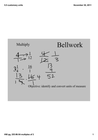 5.5 customary units

November 30, 2011

Multiply
   

4

 1
12

1
4

Bellwork

16
 1

3

Objective: identify and convert units of measure

HW pg. 255 #6­54 multiples of 3

1

 
