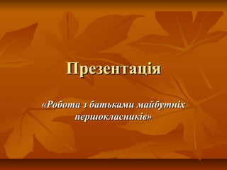 Презентацiя
«Робота з батьками майбутніх
першокласників»

 