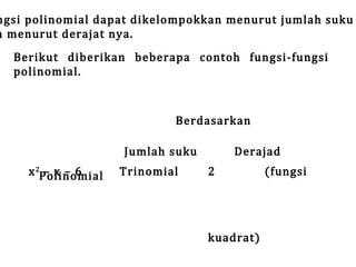 ngsi polinomial dapat dikelompokkan menurut jumlah suku
n menurut derajat nya.
Berikut diberikan beberapa contoh fungsi-fungsi
polinomial.

x 2Polinomial
–x–6

Berdasarkan

Jumlah suku

Trinomial

2

Derajad

kuadrat)

(fungsi

 