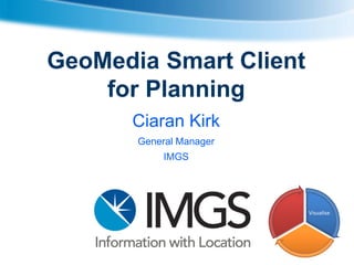 GeoMedia Smart Client
for Planning
Ciaran Kirk
General Manager
IMGS

Visualise

 
