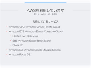 AWSを利用しています
弊社ゲームのサーバー構成例

利用しているサービス

• Amazon  VPC  (Amazon  Virtual  Private  Cloud)  
• Amazon  EC2  (Amazon  Elastic ...