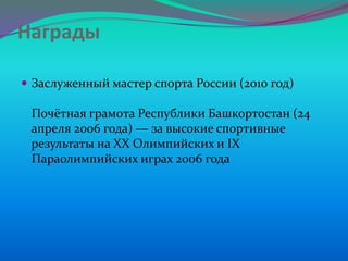 Награды
 Заслуженный мастер спорта России (2010 год)

Почётная грамота Республики Башкортостан (24
апреля 2006 года) — за высокие спортивные
результаты на XX Олимпийских и IX
Параолимпийских играх 2006 года

 