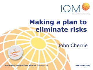 Making a plan to
eliminate risks
John Cherrie

INSTITUTE OF OCCUPATIONAL MEDICINE . Edinburgh . UK

www.iom-world.org

 