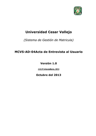 Universidad Cesar Vallejo
(Sistema de Gestión de Matricula)

MCVS-AD-04Acta de Entrevista al Usuario

Versión 1.0
I.E.P:InfantaMaria, 2013

Octubre del 2013

 