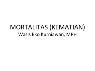 MORTALITAS (KEMATIAN)
Wasis Eko Kurniawan, MPH

 