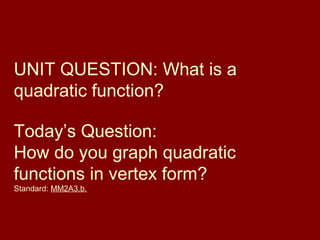 UNIT QUESTION: What is a
quadratic function?
Today’s Question:
How do you graph quadratic
functions in vertex form?
Standard: MM2A3.b.

 