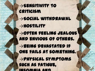→Sensitivity to
criticism
→Social withdrawal

→Hostility
→Often feeling jealous
and envious of others.
→Being devastated if
one fails at something.
→Physical symptoms
such as fatigue,

 