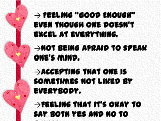 → Feeling “GOOD ENOUGH”
even though one doesn’t
excel at everything.
→Not being afraid to speak
one’s mind.

→Accepting that one is
sometimes not liked by
everybody.
→Feeling that it’s okay to
say both yes and no to

 