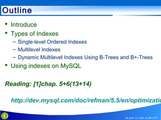 Outline
 Introduce
 Types of Indexes
– Single-level Ordered Indexes
– Multilevel Indexes
– Dynamic Multilevel Indexes Using B-Trees and B+-Trees

 Using indexes on MySQL
Reading: [1]chap. 5+6(13+14)

http://dev.mysql.com/doc/refman/5.5/en/optimizatio
2

Hệ quản trị CSDL @ BM HTTT

 