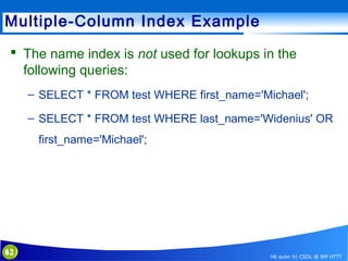 Multiple-Column Index Example
 The name index is not used for lookups in the
following queries:
– SELECT * FROM test WHERE first_name='Michael';
– SELECT * FROM test WHERE last_name='Widenius' OR
first_name='Michael';

62

Hệ quản trị CSDL @ BM HTTT

 