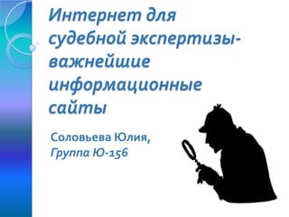 Интернет для
судебной экспертизыважнейшие
информационные
сайты
Соловьева Юлия,
Группа Ю-156

 