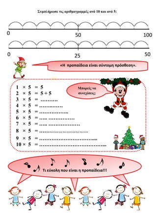 Συμπλήρωσε τις αριθμογραμμές ανά 10 και ανά 5:Νικάκη Θάλεια

0
0

50

100

0

25

50

«Η προπαίδεια είναι σύντομη πρόσθεση».

1 ×
2 ×
3 ×
4 ×
5 ×
6 ×
7 ×
8 ×
9 ×
10 ×

5
5
5
5
5
5
5
5
5
5

= 5
Μπορείς να
συνεχίσεις;
= 5+5
= ……….
= ……..……
= ……………..
= ….. ……………
= ….. ………………
= ……………………………
= …………………………....
= ………………………………...

Τι εύκολη που είναι η προπαίδεια!!!

http://odosparamithion.blogspot.gr/

 