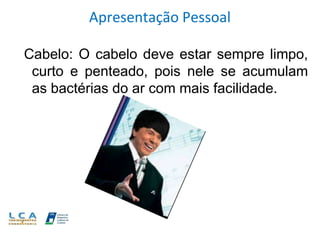 Apresentação Pessoal
Cabelo: O cabelo deve estar sempre limpo,
curto e penteado, pois nele se acumulam
as bactérias do ar com mais facilidade.
 