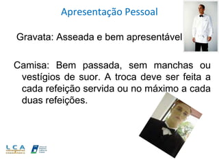 Apresentação Pessoal
Gravata: Asseada e bem apresentável.
Camisa: Bem passada, sem manchas ou
vestígios de suor. A troca deve ser feita a
cada refeição servida ou no máximo a cada
duas refeições.
 