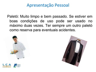 Apresentação Pessoal
Paletó: Muito limpo e bem passado. Se estiver em
boas condições de uso pode ser usado no
máximo duas vezes. Ter sempre um outro paletó
como reserva para eventuais acidentes.
 