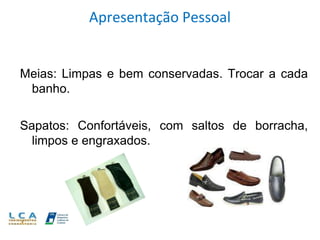Apresentação Pessoal
Meias: Limpas e bem conservadas. Trocar a cada
banho.
Sapatos: Confortáveis, com saltos de borracha,
limpos e engraxados.
 