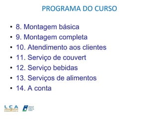 PROGRAMA DO CURSO
• 8. Montagem básica
• 9. Montagem completa
• 10. Atendimento aos clientes
• 11. Serviço de couvert
• 12. Serviço bebidas
• 13. Serviços de alimentos
• 14. A conta
 