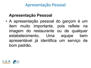 Apresentação Pessoal
Apresentação Pessoal
• A apresentação pessoal do garçom é um
item muito importante, pois reflete na
imagem do restaurante ou de qualquer
estabelecimento. Uma equipe bem
apresentável já identifica um serviço de
bom padrão.
 