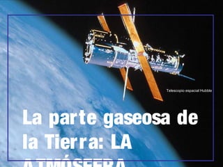 Telescopio espacial Hubble

La parte gaseosa de
la Tierr a: LA

 