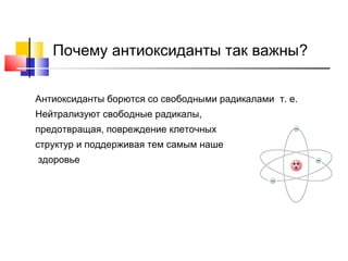 Почему антиоксиданты так важны?
Антиоксиданты борются со свободными радикалами т. е.
Нейтрализуют свободные радикалы,
предотвращая, повреждение клеточных
структур и поддерживая тем самым наше
здоровье

 